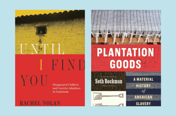 Book covers of Until I Find You: Disappeared Children and Coercive Adoptions from Guatemala and Plantation Goods: A Material History of American Slavery